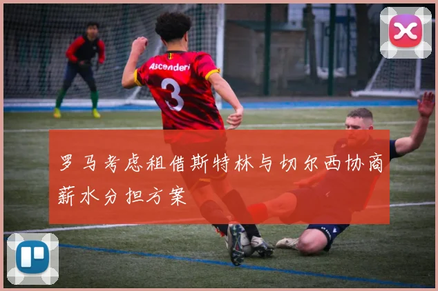 罗马考虑租借斯特林与切尔西协商薪水分担方案