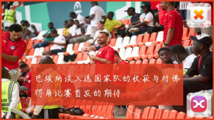 巴埃纳谈入选国家队的收获与对佛得角比赛首发的期待