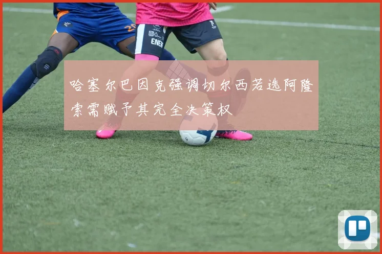 哈塞尔巴因克强调切尔西若选阿隆索需赋予其完全决策权