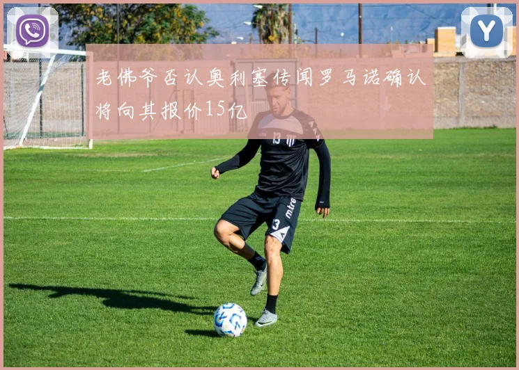 老佛爷否认奥利塞传闻罗马诺确认将向其报价15亿