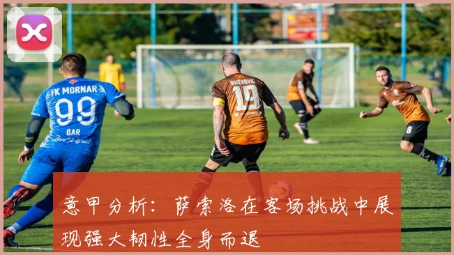 意甲分析：萨索洛在客场挑战中展现强大韧性全身而退