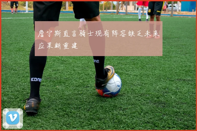 詹宁斯直言骑士现有阵容缺乏未来应果断重建