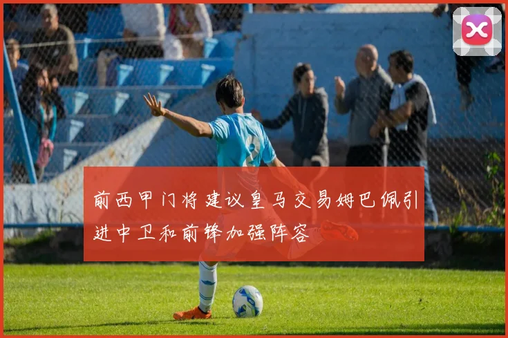 前西甲门将建议皇马交易姆巴佩引进中卫和前锋加强阵容