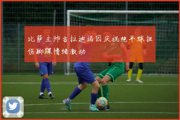 比萨主帅吉拉迪诺因庆祝绝平球扭伤脚踝情绪激动