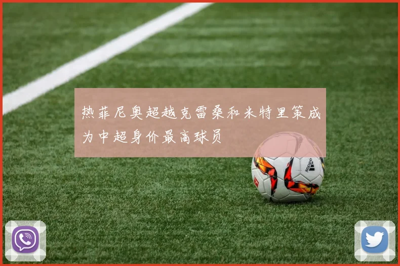 热菲尼奥超越克雷桑和米特里策成为中超身价最高球员
