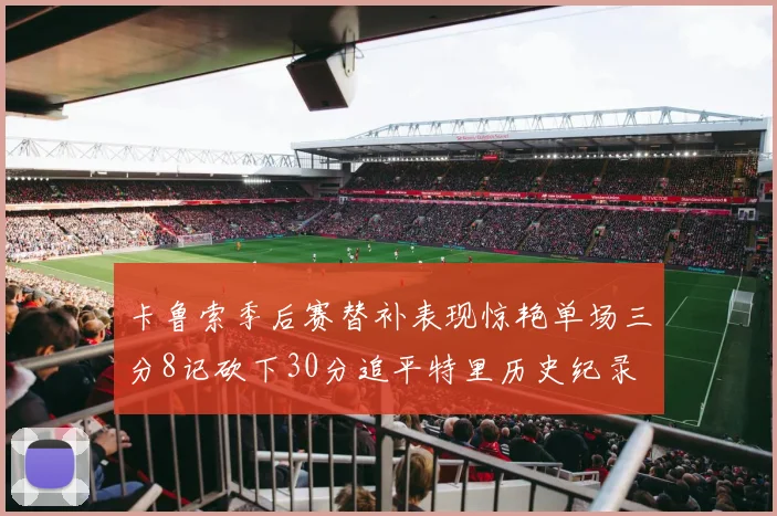 卡鲁索季后赛替补表现惊艳单场三分8记砍下30分追平特里历史纪录