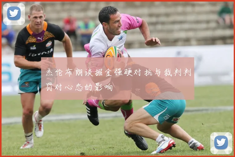 杰伦布朗谈掘金强硬对抗与裁判判罚对心态的影响