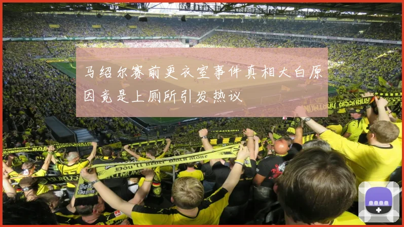 马绍尔赛前更衣室事件真相大白原因竟是上厕所引发热议