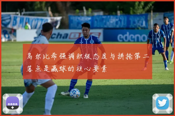乌尔比希强调积极态度与拼抢第二落点是赢球的核心要素