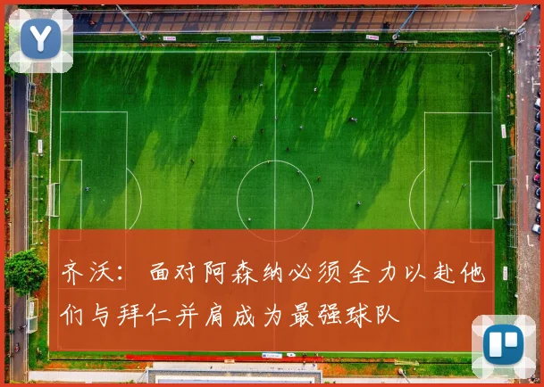 齐沃：面对阿森纳必须全力以赴他们与拜仁并肩成为最强球队