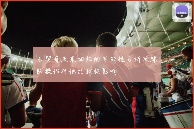 东契奇未来回归的可能性分析及球队操作对他的积极影响