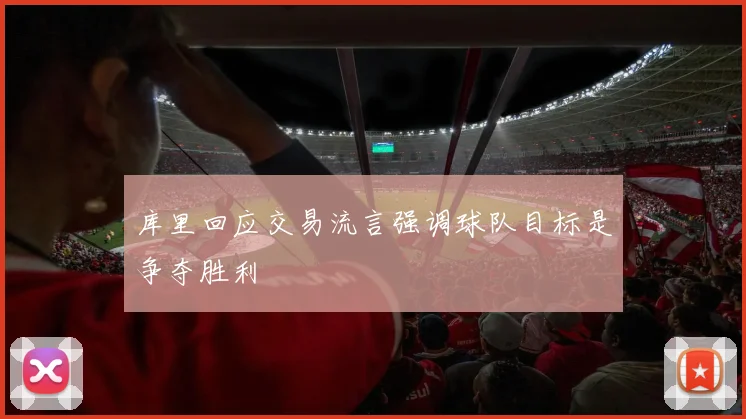 库里回应交易流言强调球队目标是争夺胜利