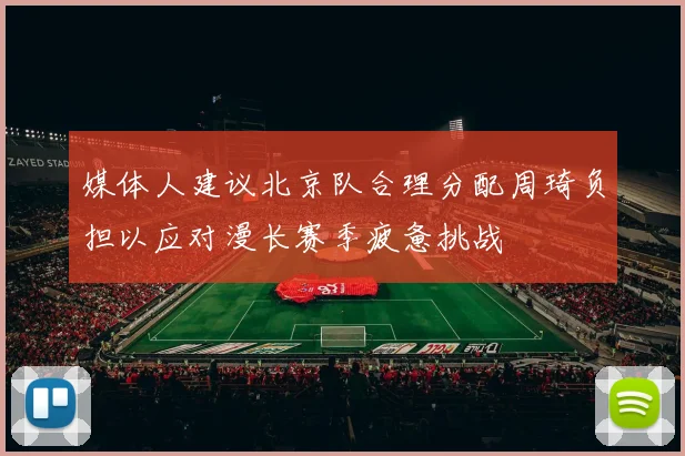 媒体人建议北京队合理分配周琦负担以应对漫长赛季疲惫挑战