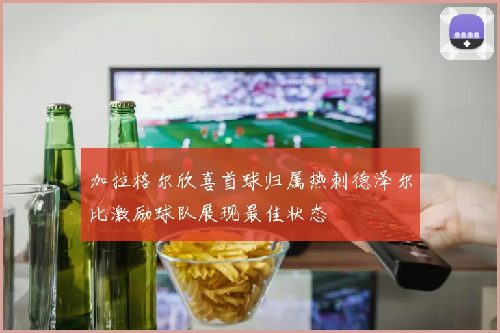加拉格尔欣喜首球归属热刺德泽尔比激励球队展现最佳状态