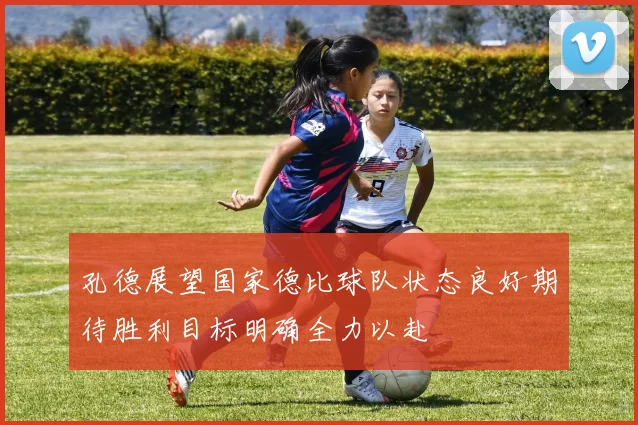 孔德展望国家德比球队状态良好期待胜利目标明确全力以赴