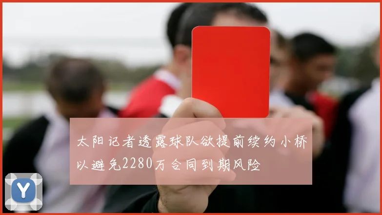 太阳记者透露球队欲提前续约小桥以避免2280万合同到期风险