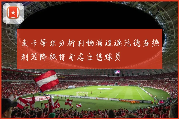 麦卡蒂尔分析利物浦追逐范德芬热刺若降级将考虑出售球员