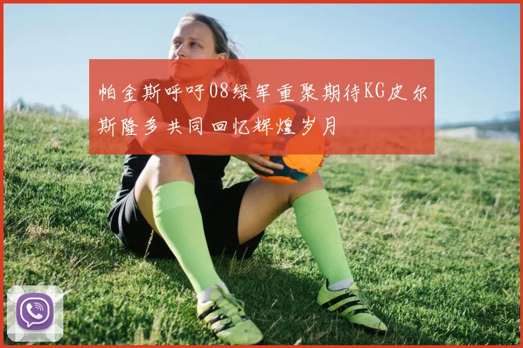 帕金斯呼吁08绿军重聚期待KG皮尔斯隆多共同回忆辉煌岁月