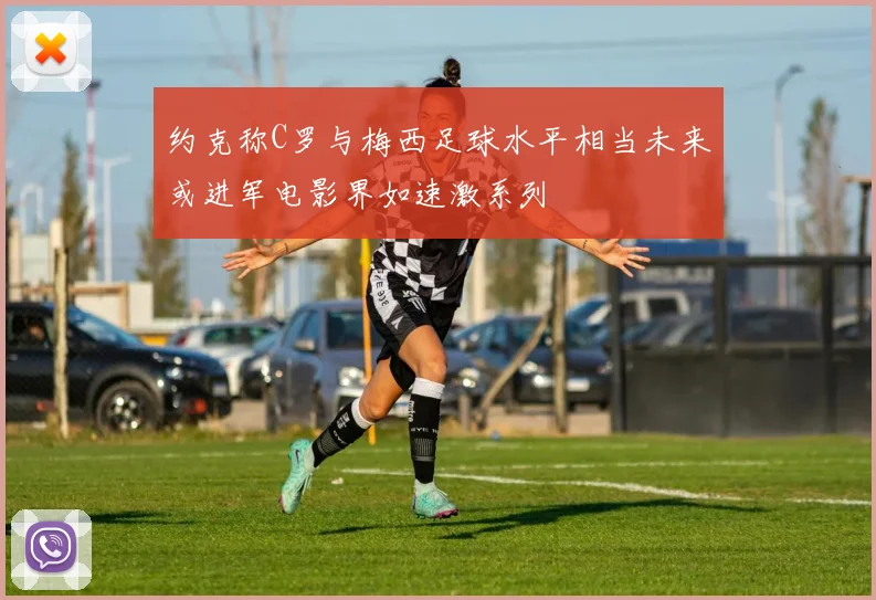 约克称C罗与梅西足球水平相当未来或进军电影界如速激系列