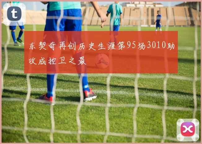 东契奇再创历史生涯第95场3010助攻成控卫之最